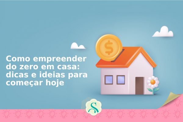 Como empreender do zero em casa: dicas e ideias para começar hoje